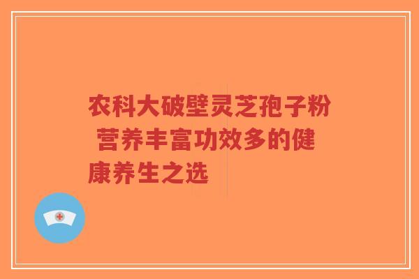 农科大破壁灵芝孢子粉 营养丰富功效多的健康养生之选-第1张图片-超越 农科大破壁灵芝孢子粉 营养丰富功效多的健康养生之选-第1张图片-超越