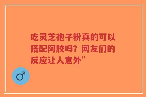 吃灵芝孢子粉真的可以搭配阿胶吗?网友们的反应让人意外”-第1张图片-超越 吃灵芝孢子粉真的可以搭配阿胶吗?网友们的反应让人意外”-第1张图片-超越