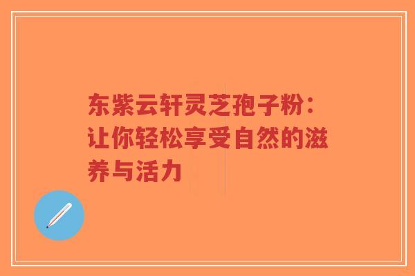 东紫云轩灵芝孢子粉:让你轻松享受自然的滋养与活力-第1张图片-超越 东紫云轩灵芝孢子粉:让你轻松享受自然的滋养与活力-第1张图片-超越