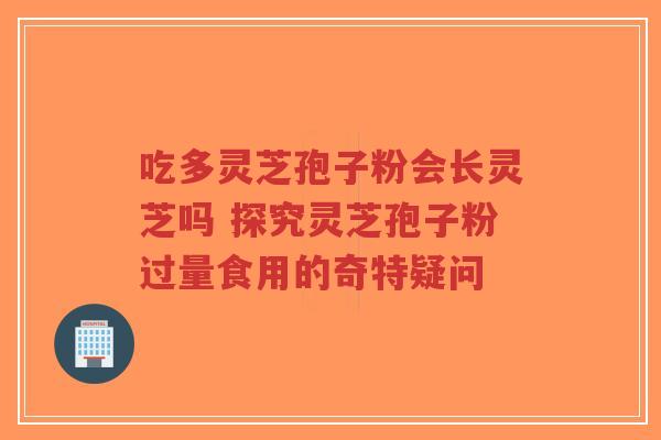 吃多灵芝孢子粉会长灵芝吗 探究灵芝孢子粉过量食用的奇特疑问-第1张图片-超越 吃多灵芝孢子粉会长灵芝吗 探究灵芝孢子粉过量食用的奇特疑问-第1张图片-超越
