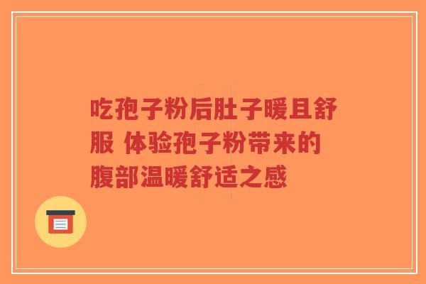 吃孢子粉后肚子暖且舒服 体验孢子粉带来的腹部温暖舒适之感-第1张图片-超越 吃孢子粉后肚子暖且舒服 体验孢子粉带来的腹部温暖舒适之感-第1张图片-超越