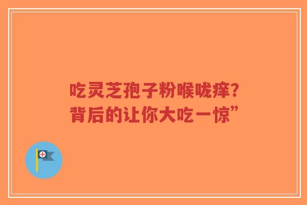 吃灵芝孢子粉喉咙痒?背后的让你大吃一惊”-第1张图片-超越 吃灵芝孢子粉喉咙痒?背后的让你大吃一惊”-第1张图片-超越