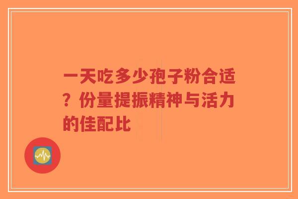 一天吃多少孢子粉合适?份量提振精神与活力的佳配比-第1张图片-超越 一天吃多少孢子粉合适?份量提振精神与活力的佳配比-第1张图片-超越