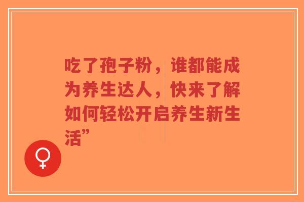 吃了孢子粉,谁都能成为养生达人,快来了解如何轻松开启养生新生活”-第1张图片-超越 吃了孢子粉,谁都能成为养生达人,快来了解如何轻松开启养生新生活”-第1张图片-超越