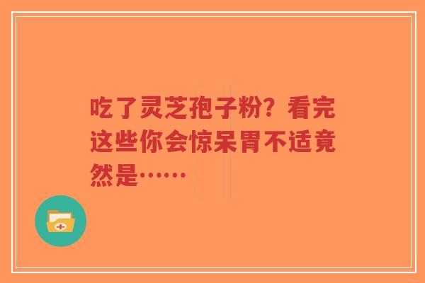 吃了灵芝孢子粉?看完这些你会惊呆胃不适竟然是……-第1张图片-超越 吃了灵芝孢子粉?看完这些你会惊呆胃不适竟然是……-第1张图片-超越