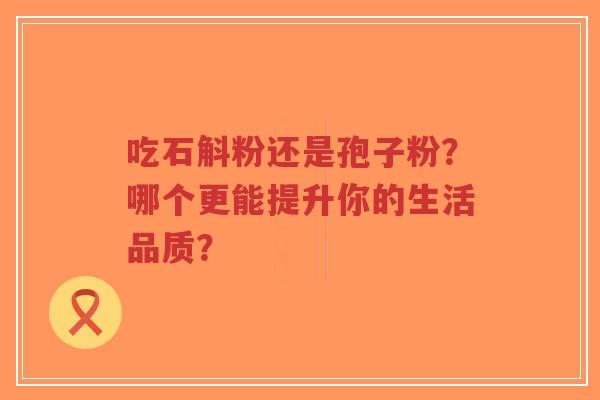 吃石斛粉还是孢子粉?哪个更能提升你的生活品质?-第1张图片-超越 吃石斛粉还是孢子粉?哪个更能提升你的生活品质?-第1张图片-超越