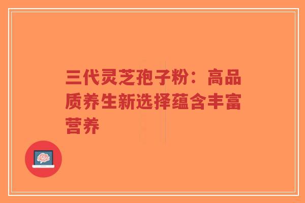 三代灵芝孢子粉：高品质养生新选择蕴含丰富营养-第1张图片-超越