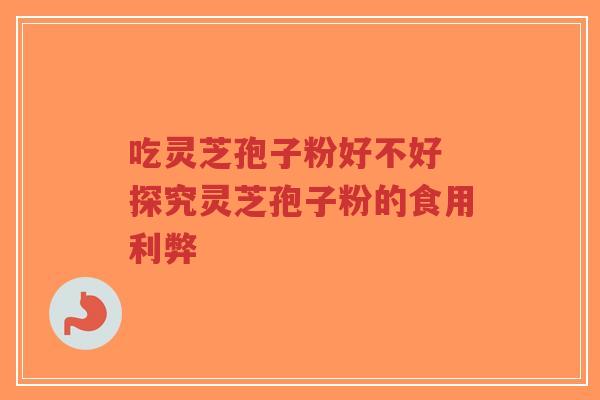 吃灵芝孢子粉好不好 探究灵芝孢子粉的食用利弊-第1张图片-超越 吃灵芝孢子粉好不好 探究灵芝孢子粉的食用利弊-第1张图片-超越