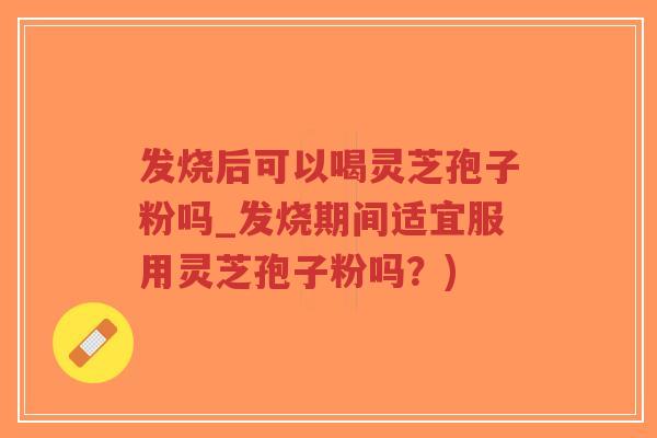 发烧后可以喝灵芝孢子粉吗_发烧期间适宜服用灵芝孢子粉吗?)-第1张图片-超越 发烧后可以喝灵芝孢子粉吗_发烧期间适宜服用灵芝孢子粉吗?)-第1张图片-超越