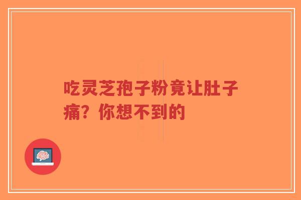 吃灵芝孢子粉竟让肚子痛?你想不到的-第1张图片-超越 吃灵芝孢子粉竟让肚子痛?你想不到的-第1张图片-超越