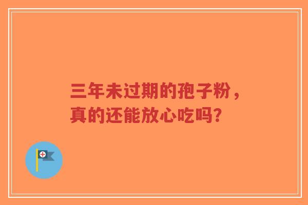 三年未过期的孢子粉,真的还能放心吃吗?-第1张图片-超越 三年未过期的孢子粉,真的还能放心吃吗?-第1张图片-超越