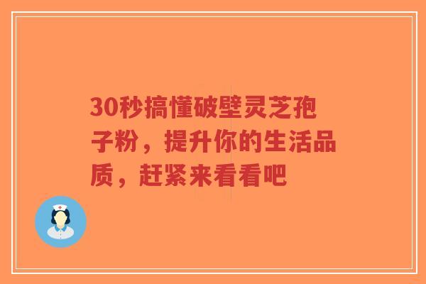 30秒搞懂破壁灵芝孢子粉,提升你的生活品质,赶紧来看看吧-第1张图片-超越 30秒搞懂破壁灵芝孢子粉,提升你的生活品质,赶紧来看看吧-第1张图片-超越