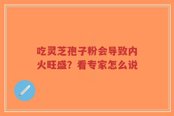 吃灵芝孢子粉会导致内火旺盛?看专家怎么说-第1张图片-超越 吃灵芝孢子粉会导致内火旺盛?看专家怎么说-第1张图片-超越