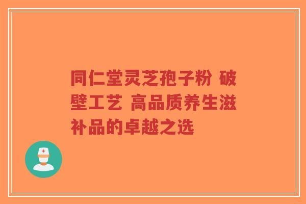 同仁堂灵芝孢子粉 破壁工艺 高品质养生滋补品的卓越之选-第1张图片-超越 同仁堂灵芝孢子粉 破壁工艺 高品质养生滋补品的卓越之选-第1张图片-超越