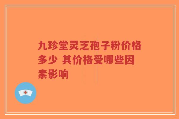 九珍堂灵芝孢子粉价格多少 其价格受哪些因素影响-第1张图片-超越 九珍堂灵芝孢子粉价格多少 其价格受哪些因素影响-第1张图片-超越