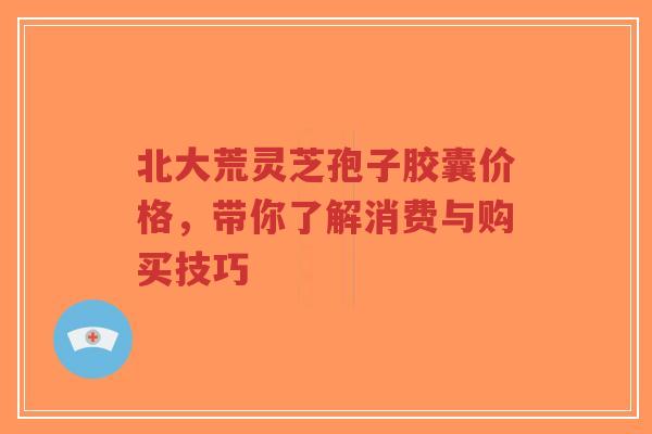 北大荒灵芝孢子胶囊价格,带你了解消费与购买技巧-第1张图片-超越 北大荒灵芝孢子胶囊价格,带你了解消费与购买技巧-第1张图片-超越