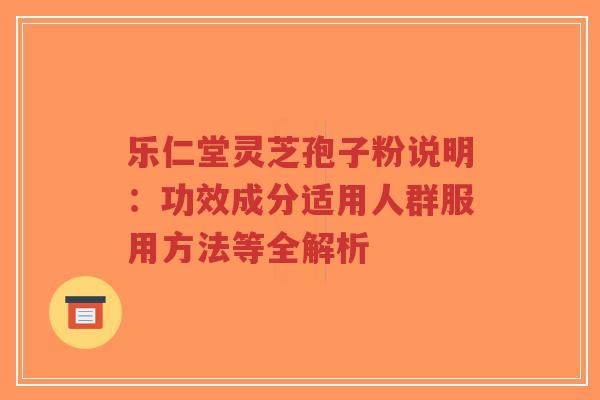 乐仁堂灵芝孢子粉说明:功效成分适用人群服用方法等全解析-第1张图片-超越 乐仁堂灵芝孢子粉说明:功效成分适用人群服用方法等全解析-第1张图片-超越