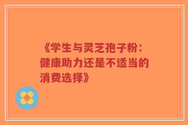《学生与灵芝孢子粉：健康助力还是不适当的消费选择》-第1张图片-超越
