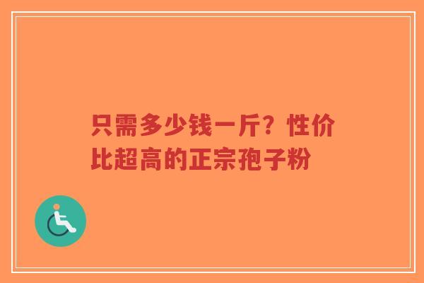 只需多少钱一斤？性价比超高的正宗孢子粉-第1张图片-超越