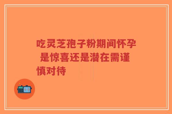 吃灵芝孢子粉期间怀孕 是惊喜还是潜在需谨慎对待-第1张图片-超越 吃灵芝孢子粉期间怀孕 是惊喜还是潜在需谨慎对待-第1张图片-超越