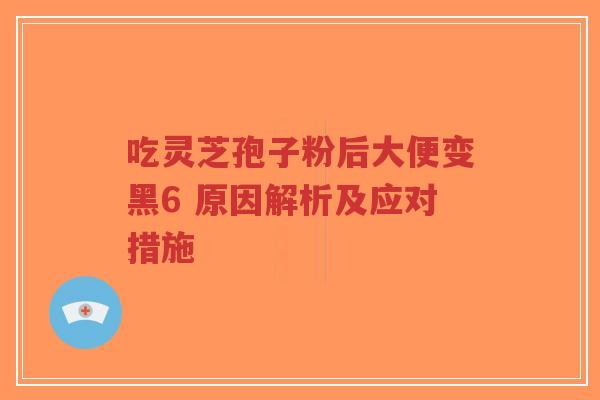 吃灵芝孢子粉后大便变黑6 原因解析及应对措施-第1张图片-超越 吃灵芝孢子粉后大便变黑6 原因解析及应对措施-第1张图片-超越