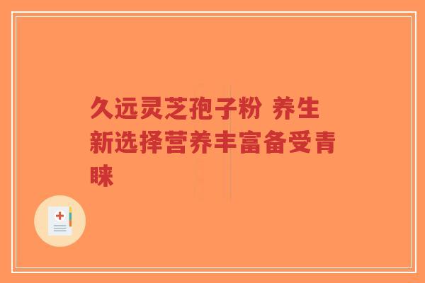 久远灵芝孢子粉 养生新选择营养丰富备受青睐-第1张图片-超越 久远灵芝孢子粉 养生新选择营养丰富备受青睐-第1张图片-超越