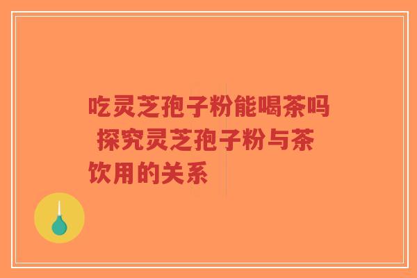 吃灵芝孢子粉能喝茶吗 探究灵芝孢子粉与茶饮用的关系-第1张图片-超越 吃灵芝孢子粉能喝茶吗 探究灵芝孢子粉与茶饮用的关系-第1张图片-超越