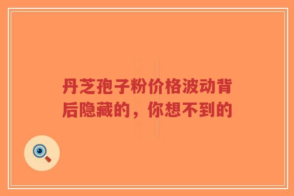 丹芝孢子粉价格波动背后隐藏的,你想不到的-第1张图片-超越 丹芝孢子粉价格波动背后隐藏的,你想不到的-第1张图片-超越