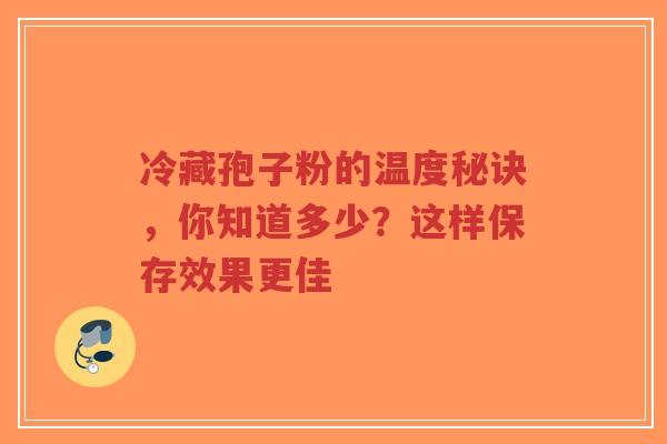 冷藏孢子粉的温度秘诀,你知道多少?这样保存效果更佳-第1张图片-超越 冷藏孢子粉的温度秘诀,你知道多少?这样保存效果更佳-第1张图片-超越