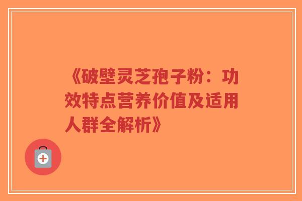 《破壁灵芝孢子粉:功效特点营养价值及适用人群全解析》-第1张图片-超越 《破壁灵芝孢子粉:功效特点营养价值及适用人群全解析》-第1张图片-超越