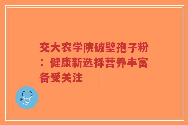 交大农学院破壁孢子粉:健康新选择营养丰富备受关注-第1张图片-超越 交大农学院破壁孢子粉:健康新选择营养丰富备受关注-第1张图片-超越