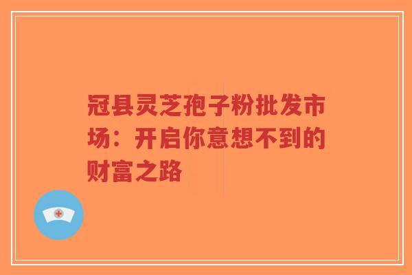 冠县灵芝孢子粉批发市场：开启你意想不到的财富之路-第1张图片-超越