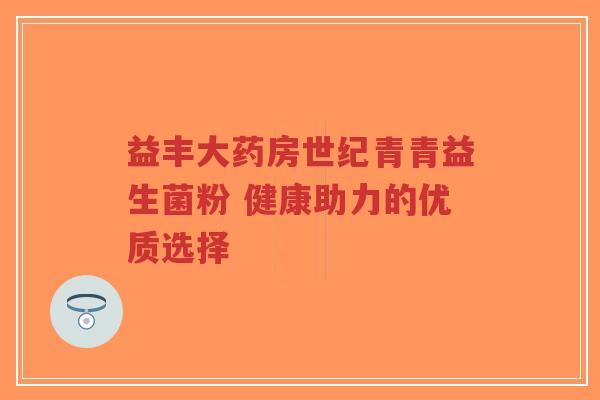 益丰大药房世纪青青益生菌粉 健康助力的优质选择-第1张图片-超越