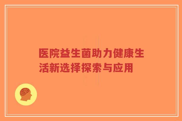 医院益生菌助力健康生活新选择探索与应用-第1张图片-超越 医院益生菌助力健康生活新选择探索与应用-第1张图片-超越