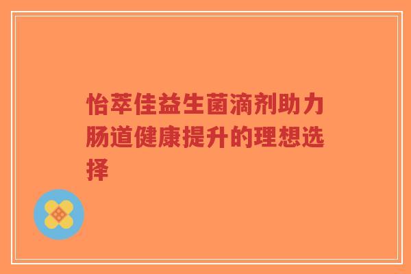 怡萃佳益生菌滴剂助力肠道健康提升的理想选择-第1张图片-超越 怡萃佳益生菌滴剂助力肠道健康提升的理想选择-第1张图片-超越