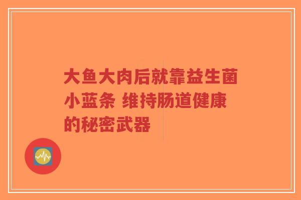 大鱼大肉后就靠益生菌小蓝条 维持肠道健康的秘密武器-第1张图片-超越 大鱼大肉后就靠益生菌小蓝条 维持肠道健康的秘密武器-第1张图片-超越