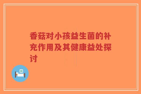 香菇对小孩益生菌的补充作用及其健康益处探讨-第1张图片-超越 香菇对小孩益生菌的补充作用及其健康益处探讨-第1张图片-超越