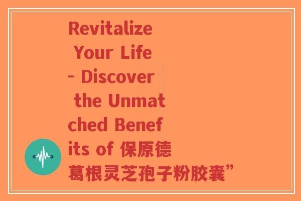 Revitalize Your Life- Discover the Unmatched Benefits of 保原德葛根灵芝孢子粉胶囊”-第1张图片-超越 Revitalize Your Life- Discover the Unmatched Benefits of 保原德葛根灵芝孢子粉胶囊”-第1张图片-超越