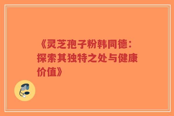 《灵芝孢子粉韩同德:探索其独特之处与健康价值》-第1张图片-超越 《灵芝孢子粉韩同德:探索其独特之处与健康价值》-第1张图片-超越