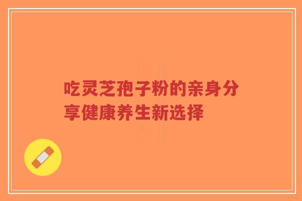 吃灵芝孢子粉的亲身分享健康养生新选择-第1张图片-超越 吃灵芝孢子粉的亲身分享健康养生新选择-第1张图片-超越