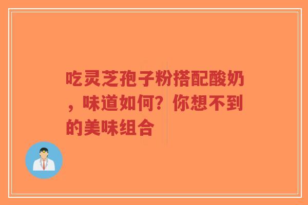 吃灵芝孢子粉搭配酸奶,味道如何?你想不到的美味组合-第1张图片-超越 吃灵芝孢子粉搭配酸奶,味道如何?你想不到的美味组合-第1张图片-超越