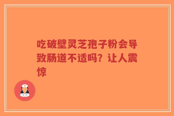 吃破壁灵芝孢子粉会导致肠道不适吗？让人震惊-第1张图片-超越