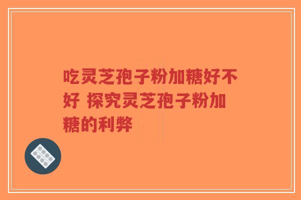 吃灵芝孢子粉加糖好不好 探究灵芝孢子粉加糖的利弊-第1张图片-超越