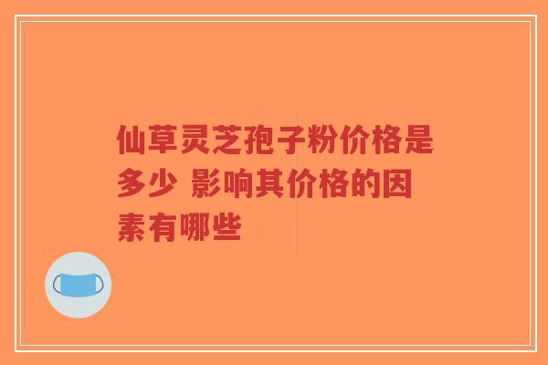 仙草灵芝孢子粉价格是多少 影响其价格的因素有哪些-第1张图片-超越 仙草灵芝孢子粉价格是多少 影响其价格的因素有哪些-第1张图片-超越
