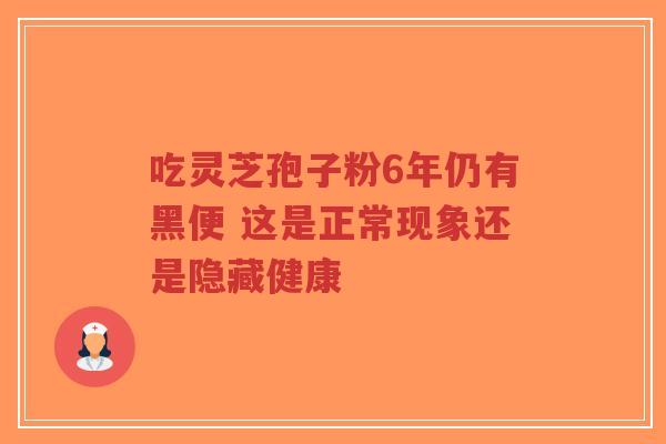 吃灵芝孢子粉6年仍有黑便 这是正常现象还是隐藏健康-第1张图片-超越 吃灵芝孢子粉6年仍有黑便 这是正常现象还是隐藏健康-第1张图片-超越