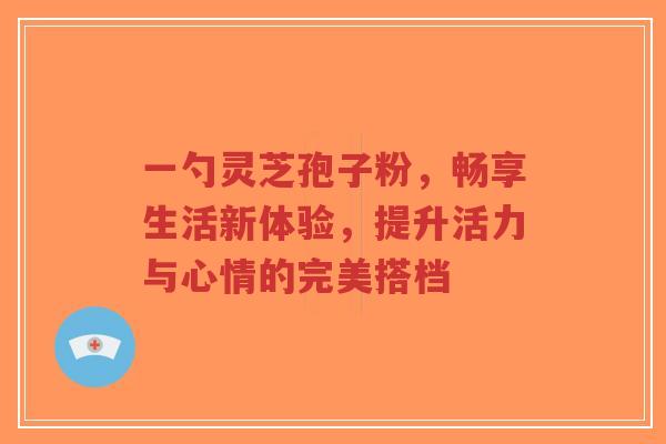 一勺灵芝孢子粉,畅享生活新体验,提升活力与心情的完美搭档-第1张图片-超越 一勺灵芝孢子粉,畅享生活新体验,提升活力与心情的完美搭档-第1张图片-超越