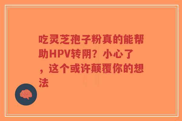 吃灵芝孢子粉真的能帮助HPV转阴?小心了,这个或许颠覆你的想法-第1张图片-超越 吃灵芝孢子粉真的能帮助HPV转阴?小心了,这个或许颠覆你的想法-第1张图片-超越