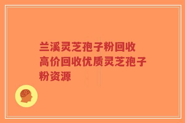 兰溪灵芝孢子粉回收 高价回收优质灵芝孢子粉资源-第1张图片-超越