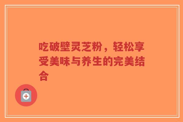 吃破壁灵芝粉,轻松享受美味与养生的完美结合-第1张图片-超越 吃破壁灵芝粉,轻松享受美味与养生的完美结合-第1张图片-超越