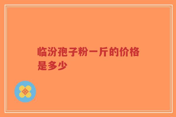 临汾孢子粉一斤的价格是多少-第1张图片-超越 临汾孢子粉一斤的价格是多少-第1张图片-超越